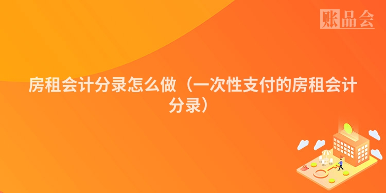 房租会计分录怎么做（一次性支付的房租会计分录）