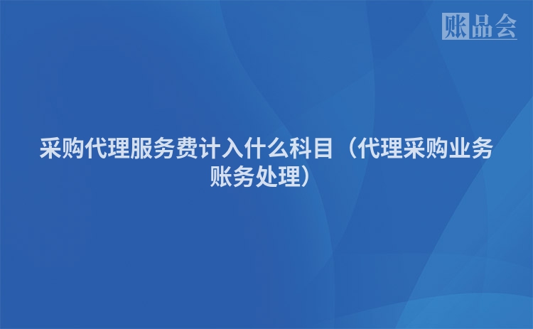 采购代理服务费计入什么科目（代理采购业务账务处理）