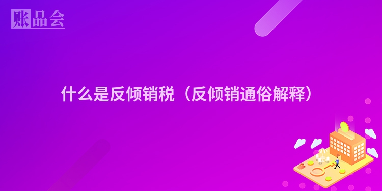 什么是反倾销税（反倾销通俗解释）