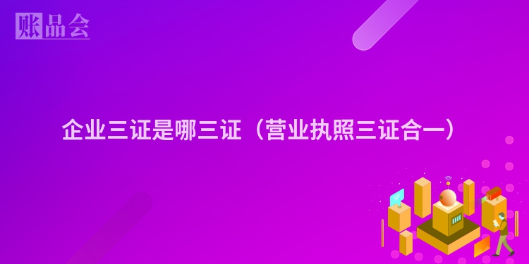 企业三证是哪三证（营业执照三证合一）