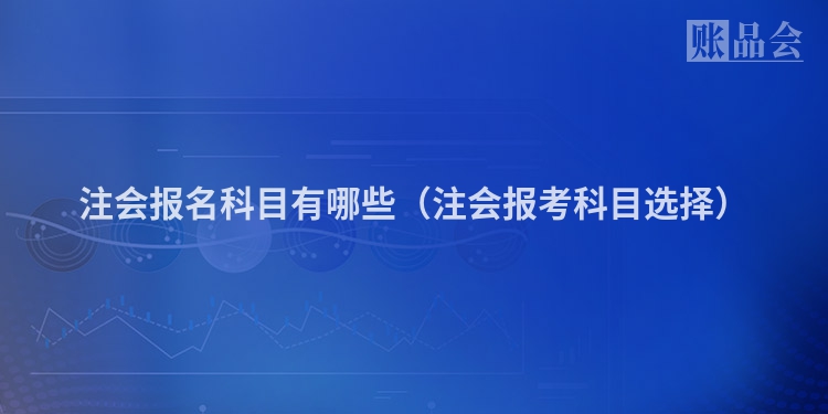 注会报名科目有哪些（注会报考科目选择）