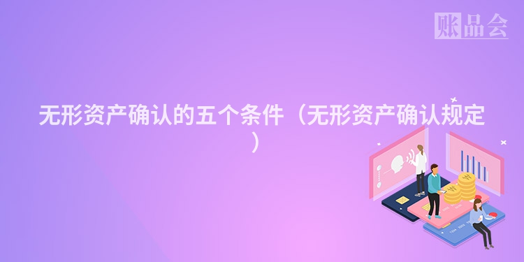 无形资产确认的五个条件（无形资产确认规定）