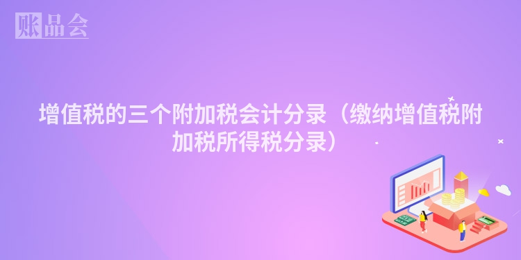 增值税的三个附加税会计分录（缴纳增值税附加税所得税分录）