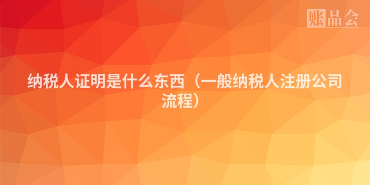 纳税人证明是什么东西（一般纳税人注册公司流程）