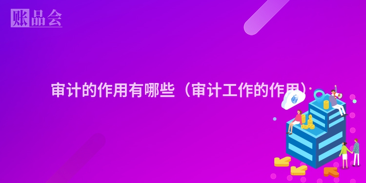审计的作用有哪些（审计工作的作用）