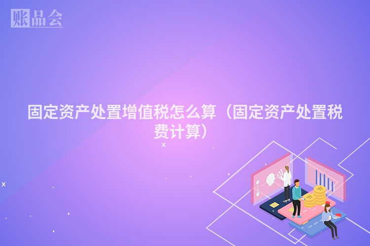 固定资产处置增值税怎么算（固定资产处置税费计算）