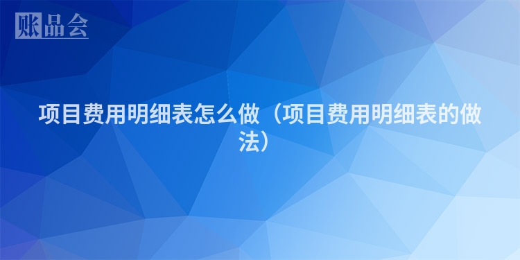 项目费用明细表怎么做（项目费用明细表的做法）