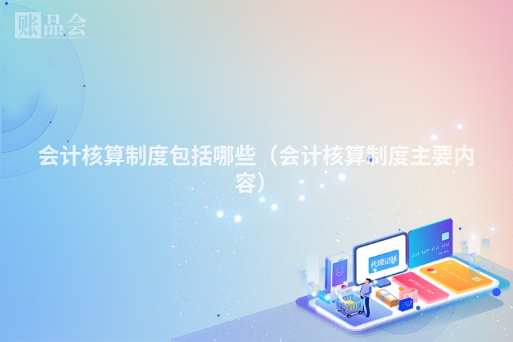 会计核算制度包括哪些（会计核算制度主要内容）