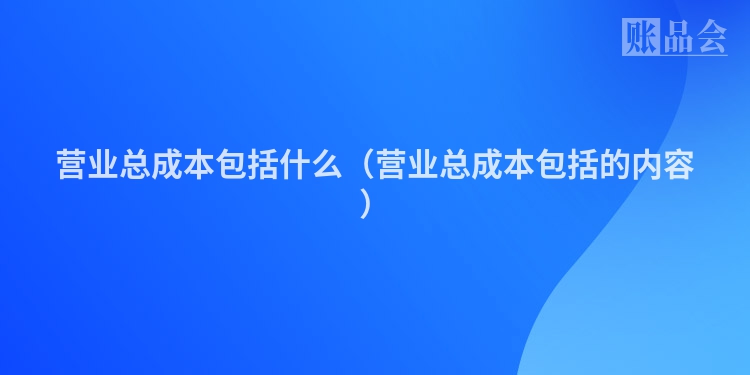 营业总成本包括什么（营业总成本包括的内容）