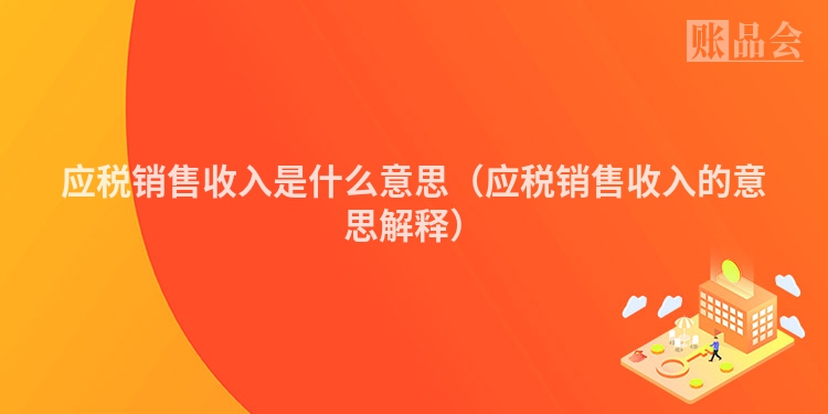应税销售收入是什么意思（应税销售收入的意思解释）