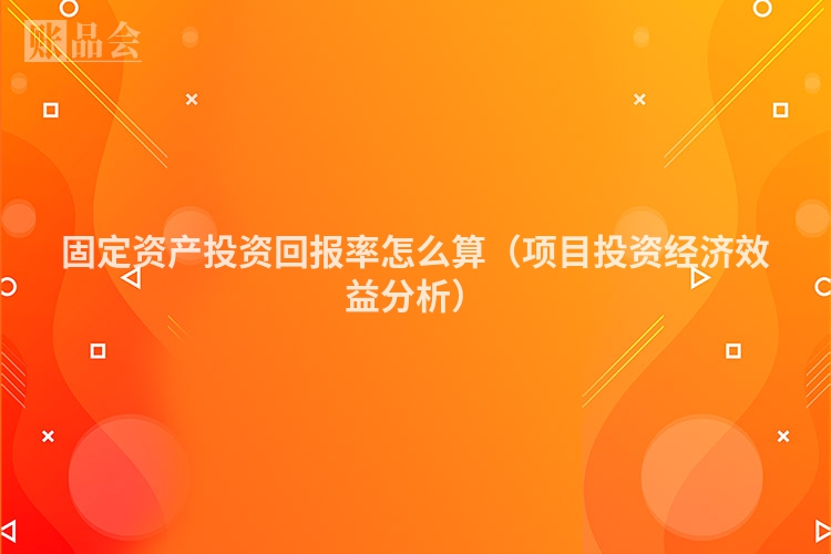 固定资产投资回报率怎么算（项目投资经济效益分析）