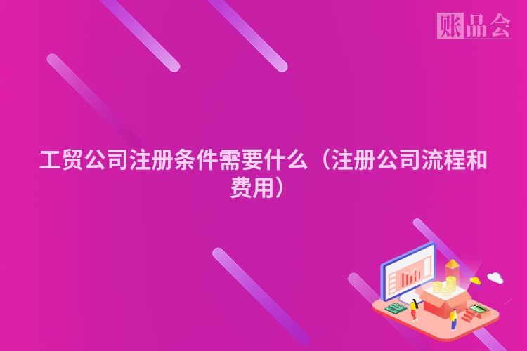 工贸公司注册条件需要什么（注册公司流程和费用）