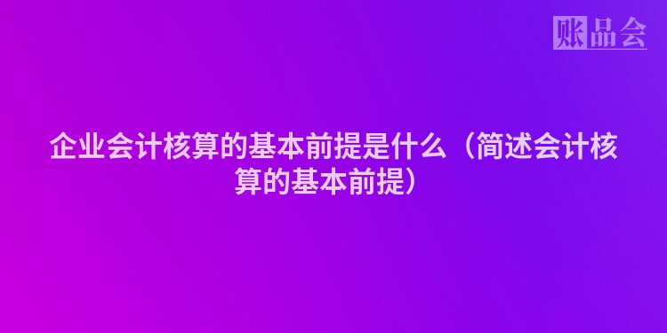 企业会计核算的基本前提是什么（简述会计核算的基本前提）