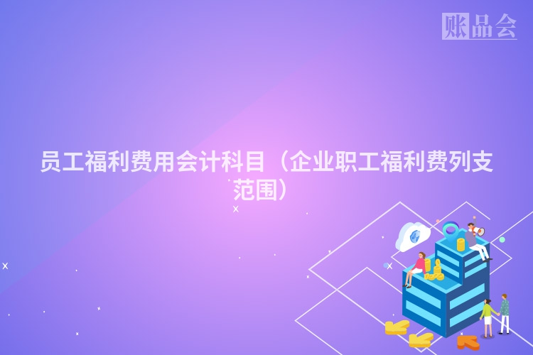 员工福利费用会计科目（企业职工福利费列支范围）