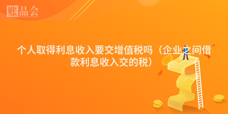 个人取得利息收入要交增值税吗（企业之间借款利息收入交的税）
