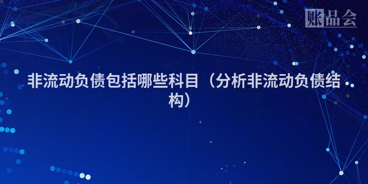 非流动负债包括哪些科目（分析非流动负债结构）