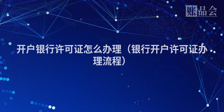 开户银行许可证怎么办理（银行开户许可证办理流程）