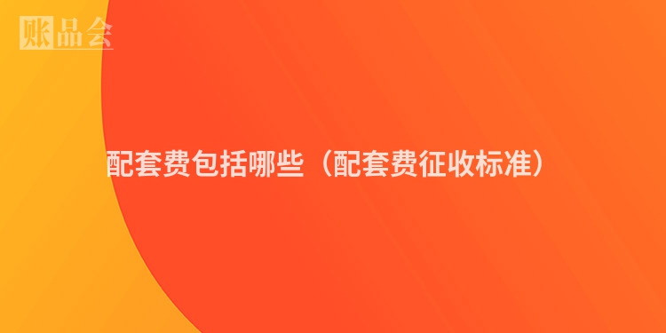 配套费包括哪些（配套费征收标准）