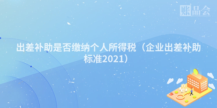出差补助是否缴纳个人所得税（企业出差补助标准2021）