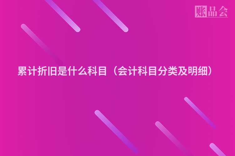 累计折旧是什么科目（会计科目分类及明细）