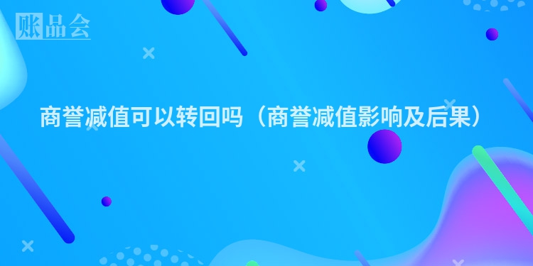 商誉减值可以转回吗（商誉减值影响及后果）