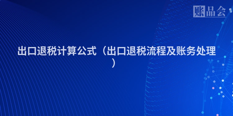 出口退税计算公式（出口退税流程及账务处理）