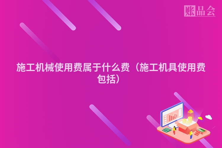 施工机械使用费属于什么费（施工机具使用费包括）