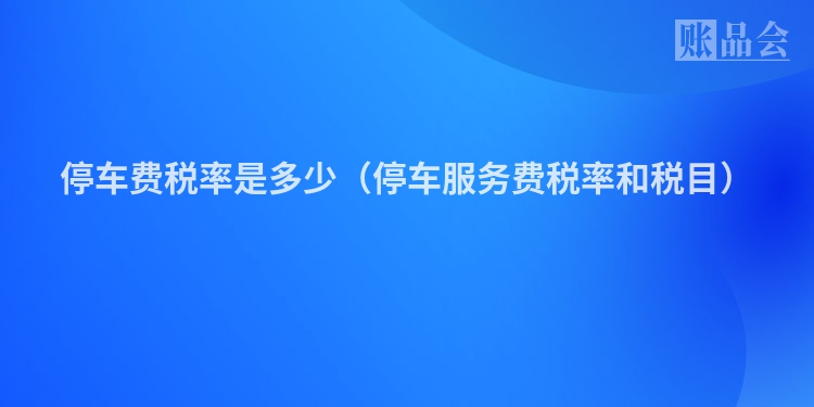 停车费税率是多少（停车服务费税率和税目）