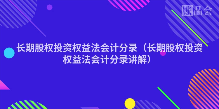长期股权投资权益法会计分录（长期股权投资权益法会计分录讲解）