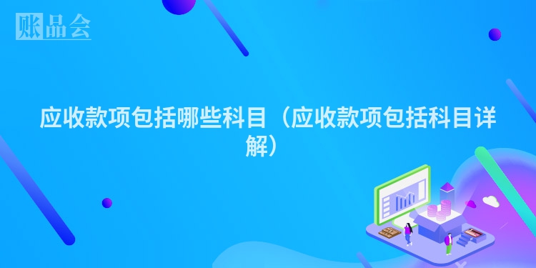 应收款项包括哪些科目（应收款项包括科目详解）