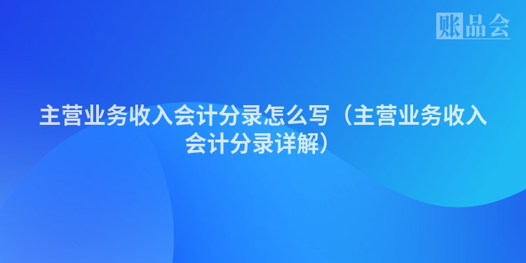 主营业务收入会计分录怎么写（主营业务收入会计分录详解）