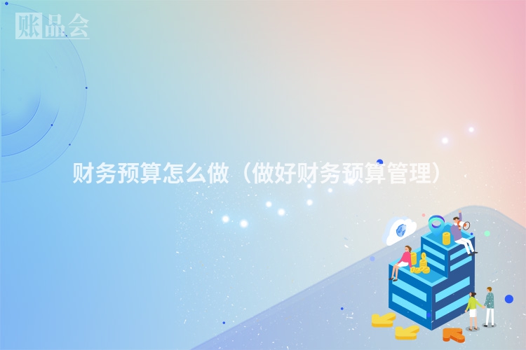 财务预算怎么做（做好财务预算管理）