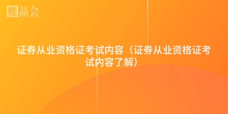 证券从业资格证考试内容（证券从业资格证考试内容了解）