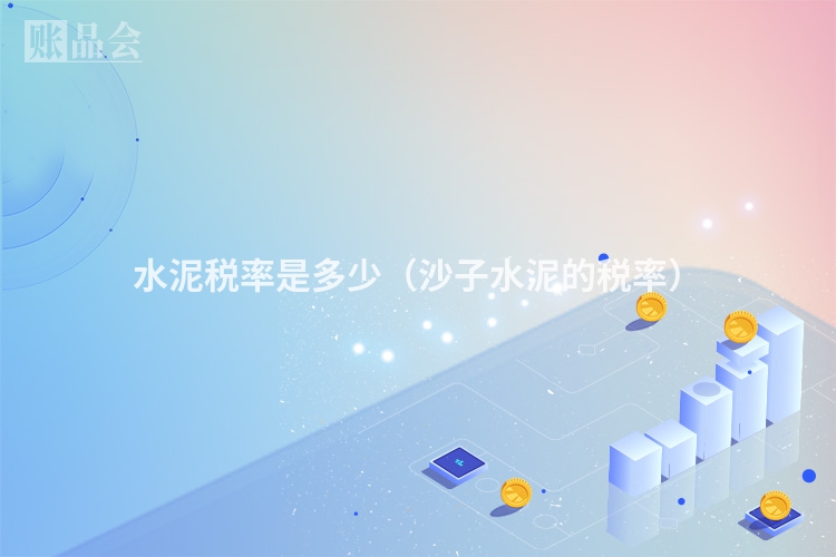 水泥税率是多少（沙子水泥的税率）