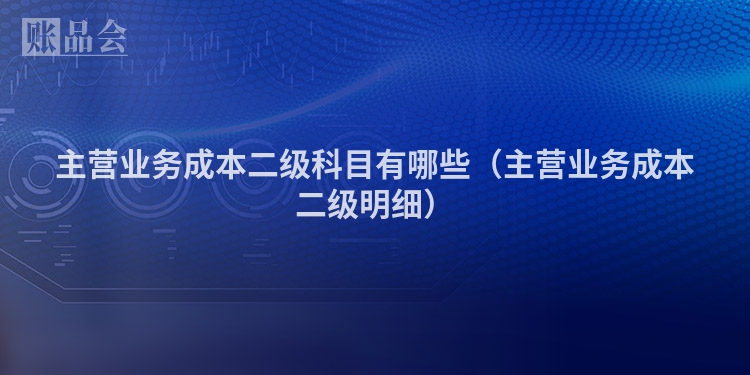 主营业务成本二级科目有哪些（主营业务成本二级明细）