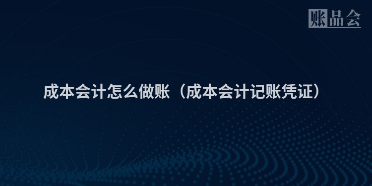 成本会计怎么做账（成本会计记账凭证）