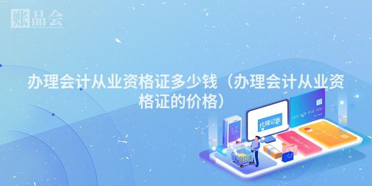 办理会计从业资格证多少钱（办理会计从业资格证的价格）