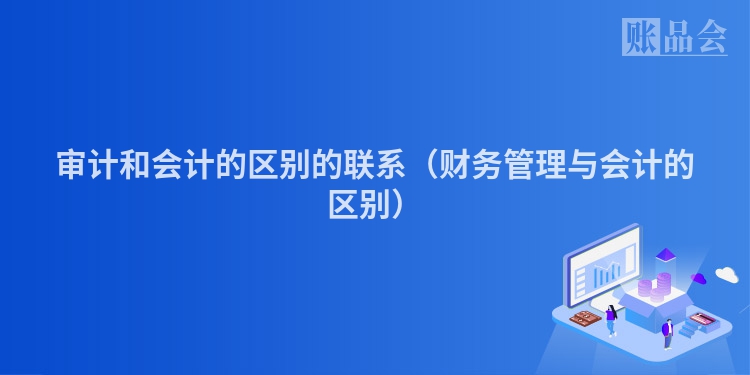 审计和会计的区别的联系（财务管理与会计的区别）