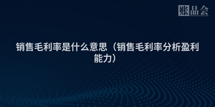销售毛利率是什么意思(销售毛利率分析盈利能力)