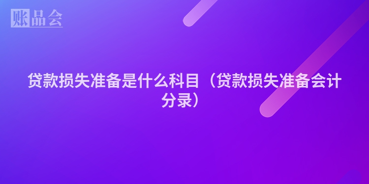 贷款损失准备是什么科目（贷款损失准备会计分录）