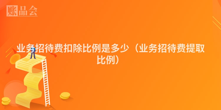业务招待费扣除比例是多少（业务招待费提取比例）