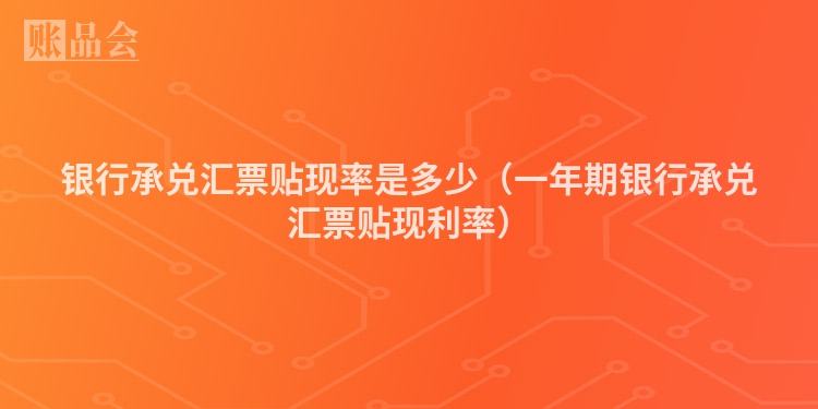 银行承兑汇票贴现率是多少（一年期银行承兑汇票贴现利率）
