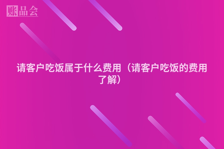 请客户吃饭属于什么费用（请客户吃饭的费用了解）
