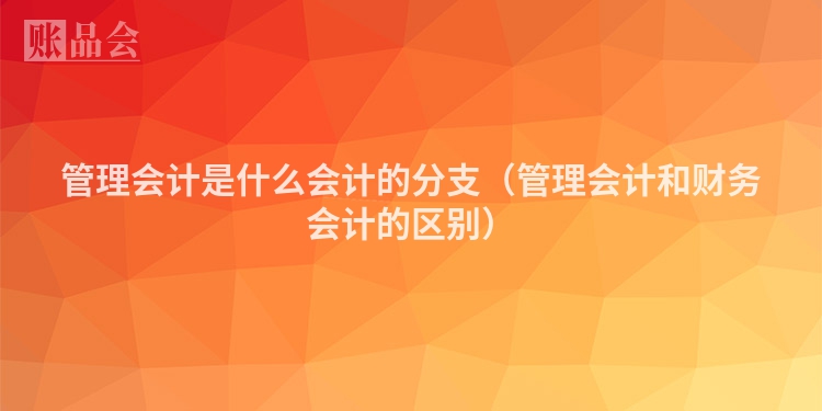 管理会计是什么会计的分支（管理会计和财务会计的区别）