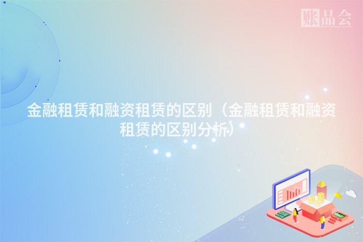 金融租赁和融资租赁的区别（金融租赁和融资租赁的区别分析）