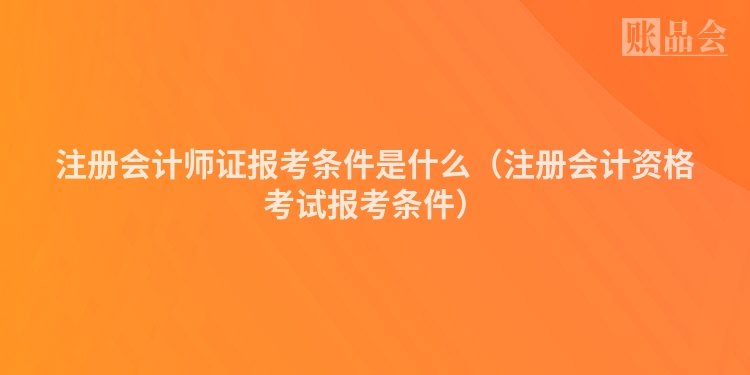 注册会计师证报考条件是什么（注册会计资格考试报考条件）