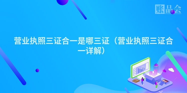 营业执照三证合一是哪三证（营业执照三证合一详解）