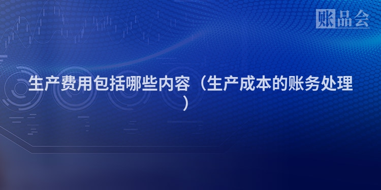 生产费用包括哪些内容（生产成本的账务处理）