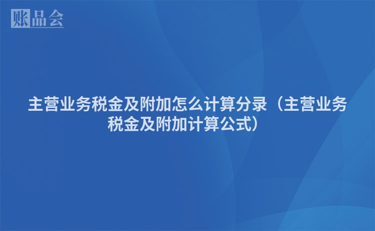 主营业务税金及附加怎么计算分录（主营业务税金及附加计算公式）