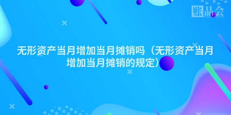 无形资产当月增加当月摊销吗（无形资产当月增加当月摊销的规定）